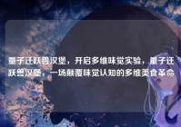 量子迁跃兽汉堡，开启多维味觉实验，量子迁跃兽汉堡，一场颠覆味觉认知的多维美食革命