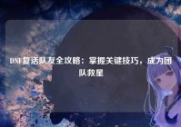 DNF复活队友全攻略：掌握关键技巧，成为团队救星
