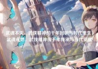 武魂不灭，武侠精神的千年回响与时代重生，武魂永燃，武侠精神的千年传承与当代觉醒