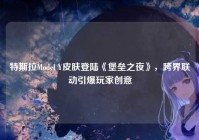 特斯拉Model Y皮肤登陆《堡垒之夜》，跨界联动引爆玩家创意