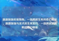 跳跳妹妹的宠物狗，一场跨越生死的奇幻羁绊，跳跳妹妹与灵犬的生死契约，一段跨越阴阳界的奇幻情缘