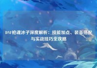 DNF枪魂冰子深度解析：技能加点、装备搭配与实战技巧全攻略