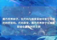 魔方世界种子，在代码与维度裂缝中重写文明的创世密码，代码裂变，魔方世界种子在维度裂缝中重构创世文明