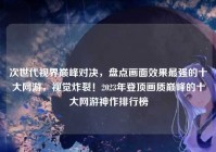 次世代视界巅峰对决，盘点画面效果最强的十大网游，视觉炸裂！2023年登顶画质巅峰的十大网游神作排行榜