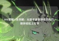 DNF增幅11全攻略：从垫子准备到成功技巧，助你轻松上红字