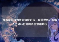 从吾辈何以为战到智慧启示—魔兽世界，熊猫人之谜CG台词的多重意蕴解析