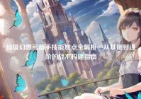 仙境幻想弓箭手技能加点全解析—从基础到进阶的战术构建指南