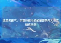 流星无限气，宇宙诗篇中的能量密码与人类文明启示录