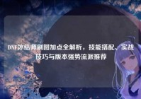 DNF冰结师刷图加点全解析，技能搭配、实战技巧与版本强势流派推荐