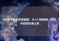 DNF新手职业选择指南：从入门到精通，轻松开启阿拉德之旅