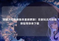 穿越火线最新版本重磅更新！全新玩法与极致体验等你来下载