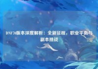 DNF70版本深度解析：全新征程，职业平衡与副本挑战