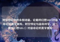 时空悖论中的永恒诗篇，论最终幻想XIII-2对宿命论的美学重构，时空悖论与宿命诗学，论〈最终幻想XIII-2〉对宿命论的美学重构