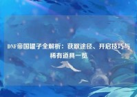 DNF帝国罐子全解析：获取途径、开启技巧与稀有道具一览