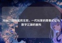 从QQ三国到猛将无双，一代玩家的青春记忆与数字江湖的重构