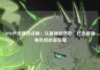 DNF卢克属性详解：从基础到进阶，打造最强角色的必备指南