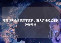 魔兽世界永恒岛新手攻略，五大方法轻松抵达神秘岛屿