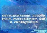 世界杯淘汰赛对阵机制全解析，从晋级逻辑到历史经典，世界杯淘汰赛机制全解读，晋级规则、对阵玄机与经典战例回顾