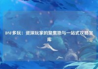 DNF多玩：资深玩家的聚集地与一站式攻略宝库