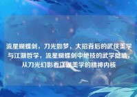 流星蝴蝶剑，刀光如梦，大招背后的武侠美学与江湖哲学，流星蝴蝶剑中绝技的武学隐喻，从刀光幻影看江湖美学的精神内核