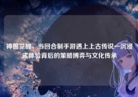 神兽觉醒，当回合制手游遇上上古传说—沉浸式体验背后的策略博弈与文化传承