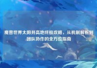 魔兽世界太阳井高地终极攻略，从机制解析到团队协作的全方位指南