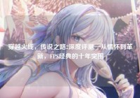 穿越火线，传说之路2深度评测—从情怀到革新，FPS经典的十年突围