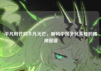 平凡时代的不凡光芒，解码中国全民英雄的精神图谱