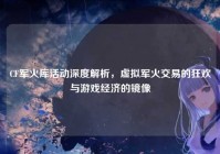 CF军火库活动深度解析，虚拟军火交易的狂欢与游戏经济的镜像