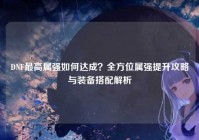 DNF最高属强如何达成？全方位属强提升攻略与装备搭配解析