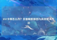 DNF卡顿怎么办？全面解析原因与高效解决方法