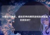 CF幸运大抽奖，虚拟世界的博弈游戏如何掀起全民狂欢？