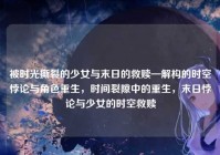 被时光撕裂的少女与末日的救赎—解构的时空悖论与角色重生，时间裂隙中的重生，末日悖论与少女的时空救赎