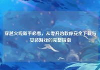 穿越火线新手必看，从零开始教你安全下载与安装游戏的完整指南
