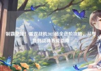 制霸空域！雷霆战机2023最全进阶攻略，从零氪到战神养成指南