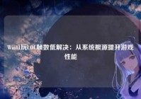 Win11玩LOL帧数低解决：从系统根源提升游戏性能