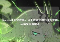 Snapchat注册全攻略，从下载到使用的详细步骤与常见问题解答