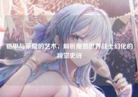 铠甲与荣耀的艺术，解析魔兽世界战士幻化的视觉史诗