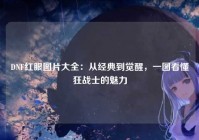 DNF红眼图片大全：从经典到觉醒，一图看懂狂战士的魅力