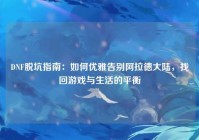 DNF脱坑指南：如何优雅告别阿拉德大陆，找回游戏与生活的平衡