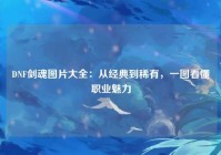 DNF剑魂图片大全：从经典到稀有，一图看懂职业魅力