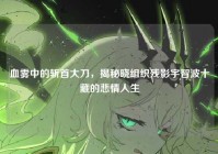 血雾中的斩首大刀，揭秘晓组织残影宇智波十藏的悲情人生