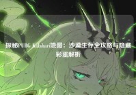 探秘PUBG Kalahari地图：沙漠生存全攻略与隐藏彩蛋解析