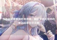 当命运女神眷顾枪林弹雨，解读穿越火线中的幸运玩家生存法则