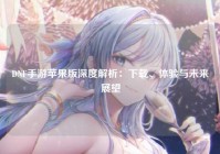 DNF手游苹果版深度解析：下载、体验与未来展望