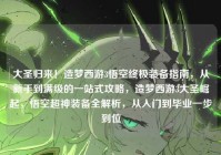 大圣归来！造梦西游3悟空终极装备指南，从新手到满级的一站式攻略，造梦西游3大圣崛起，悟空超神装备全解析，从入门到毕业一步到位