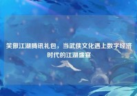 笑傲江湖腾讯礼包，当武侠文化遇上数字经济时代的江湖盛宴