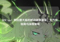DNF App：阿拉德大陆的移动端新篇章，全方位指南与深度解析