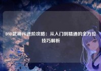 DNF武神PK进阶攻略：从入门到精通的全方位技巧解析