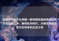 乱码时代的文化拼图—解构疯狂猜成语背后的文化正误之争，解码乱码时代，从疯狂猜成语看文化传承的正误之辩